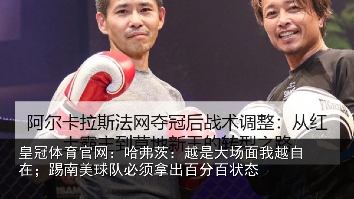 皇冠体育官网:哈弗茨:越是大场面我越自在;踢南美球队必须拿出百分百状态