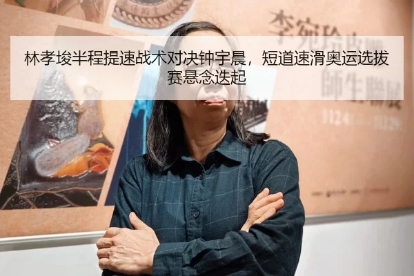 林孝埈半程提速战术对决钟宇晨，短道速滑奥运选拔赛悬念迭起