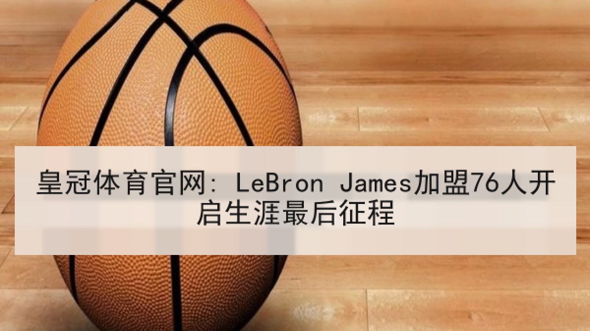 皇冠体育官网: LeBron James加盟76人开启生涯最后征程 皇冠体育官网: LeBron James加盟76人开启生涯最后征程