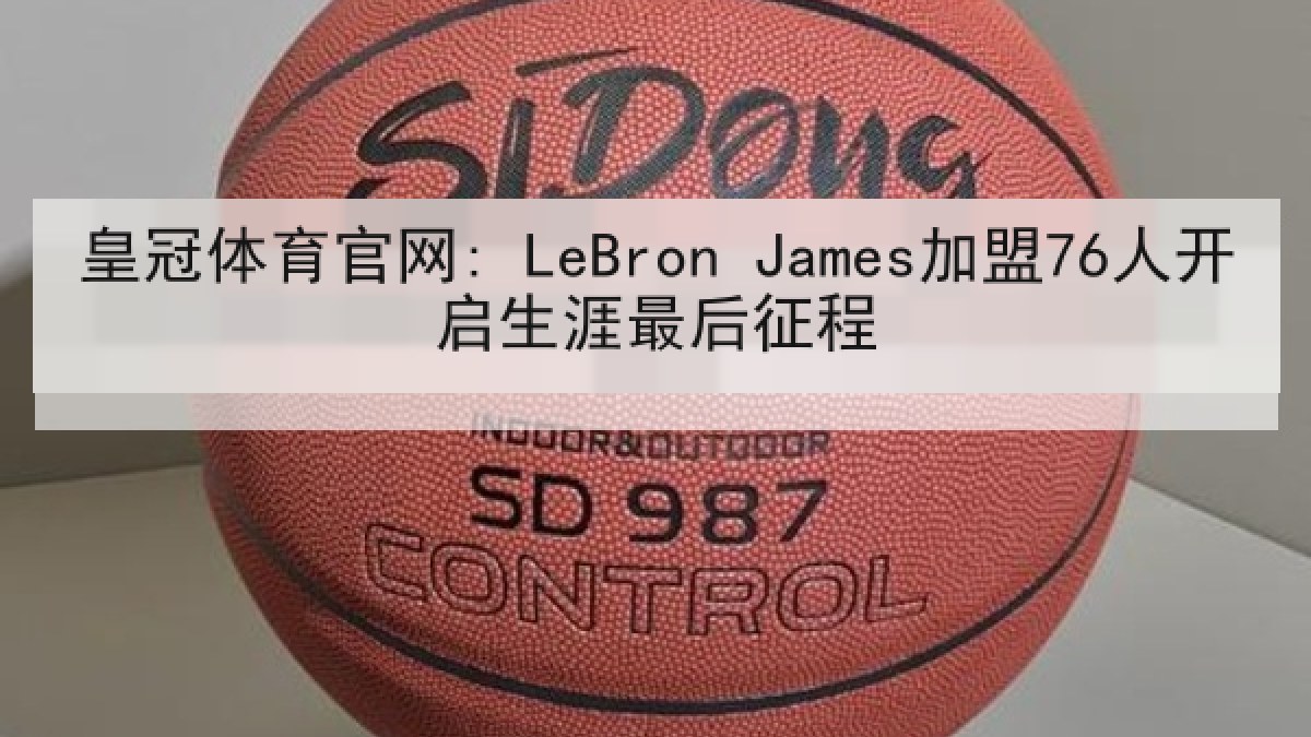 皇冠体育官网: LeBron James加盟76人开启生涯最后征程