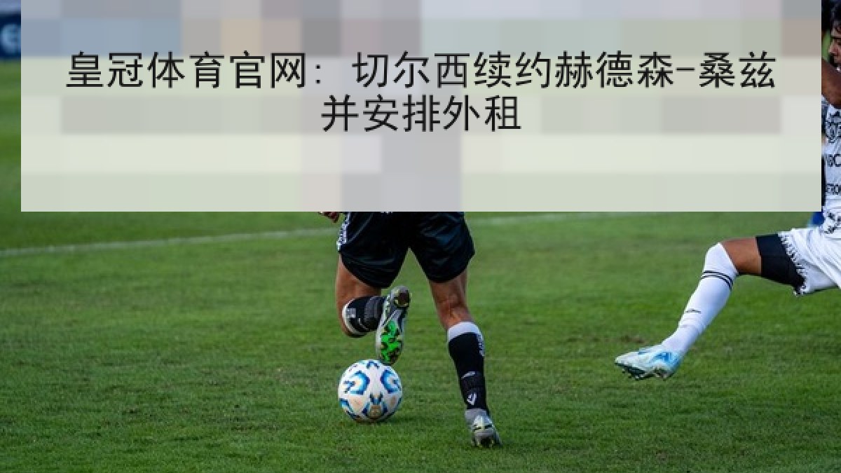 皇冠体育官网: 切尔西续约赫德森-桑兹并安排外租