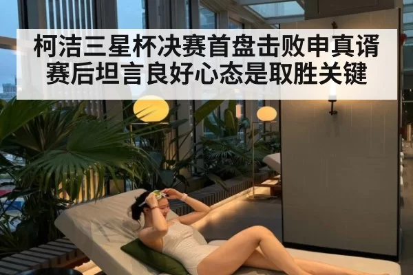 柯洁三星杯决赛首盘击败申真谞 赛后坦言良好心态是取胜关键