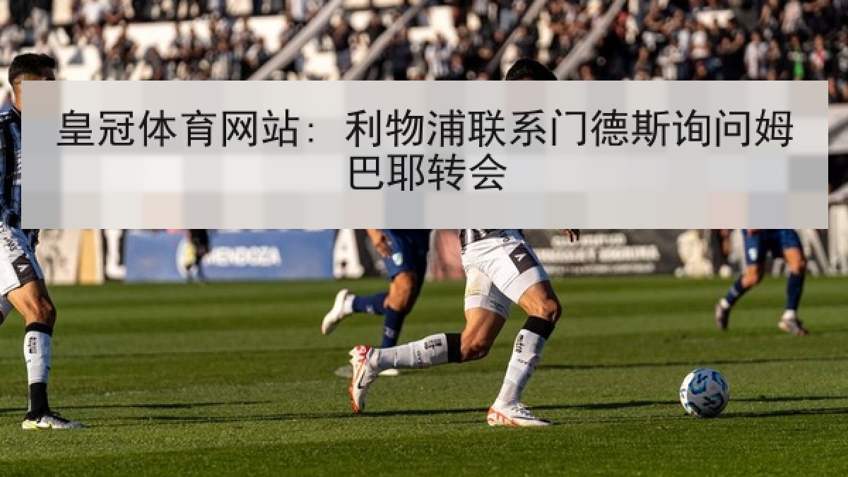 皇冠体育网站: 利物浦联系门德斯询问姆巴耶转会 皇冠体育网站: 利物浦联系门德斯询问姆巴耶转会