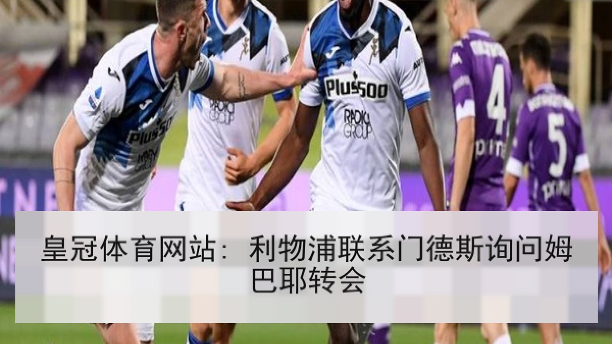 皇冠体育网站: 利物浦联系门德斯询问姆巴耶转会