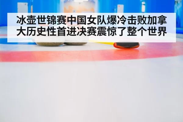 冰壶世锦赛中国女队爆冷击败加拿大历史性首进决赛震惊了整个世界