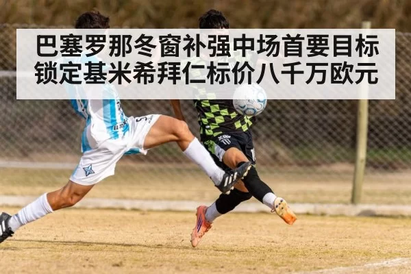 巴塞罗那冬窗补强中场首要目标锁定基米希拜仁标价八千万欧元