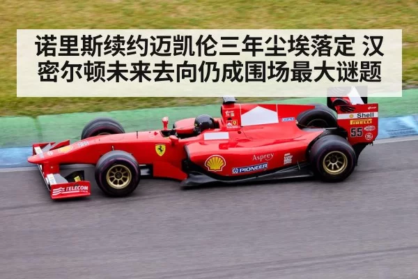 诺里斯续约迈凯伦三年尘埃落定 汉密尔顿未来去向仍成围场最大谜题