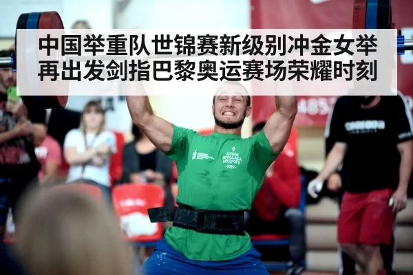 中国举重队世锦赛新级别冲金女举再出发剑指巴黎奥运赛场荣耀时刻