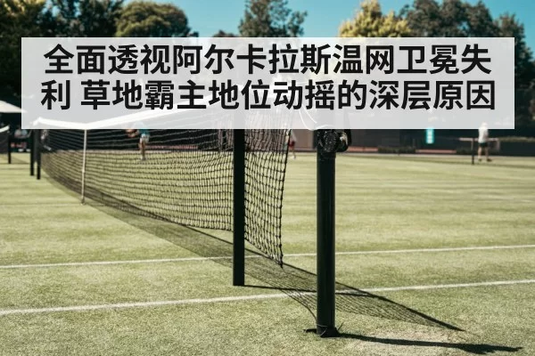 全面透视阿尔卡拉斯温网卫冕失利 草地霸主地位动摇的深层原因