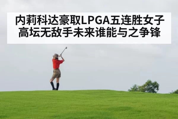 内莉科达豪取LPGA五连胜女子高坛无敌手未来谁能与之争锋