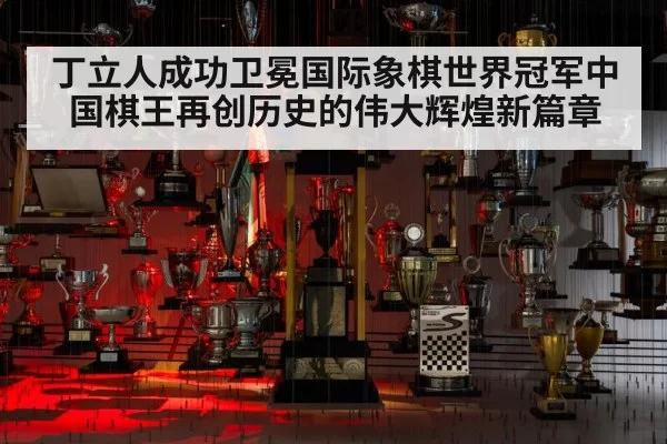丁立人成功卫冕国际象棋世界冠军中国棋王再创历史的伟大辉煌新篇章