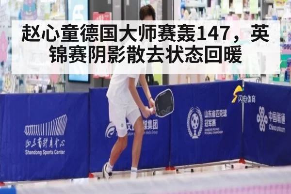 赵心童德国大师赛轰147，英锦赛阴影散去状态回暖