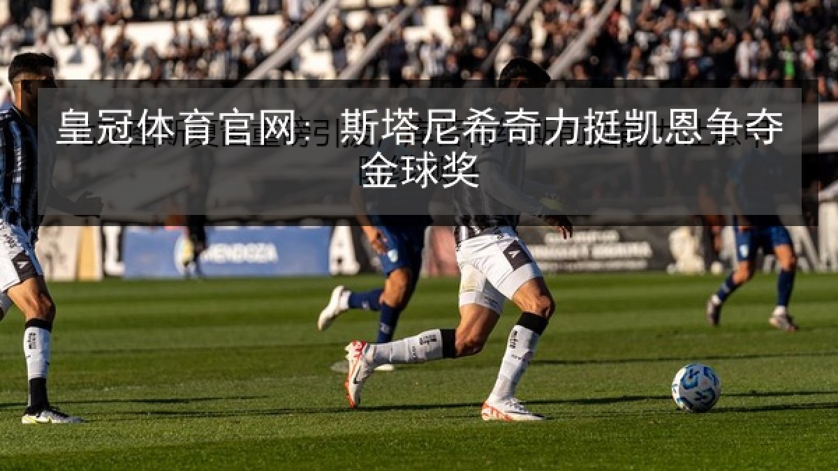 皇冠体育官网: 斯塔尼希奇力挺凯恩争夺金球奖 皇冠体育官网: 斯塔尼希奇力挺凯恩争夺金球奖