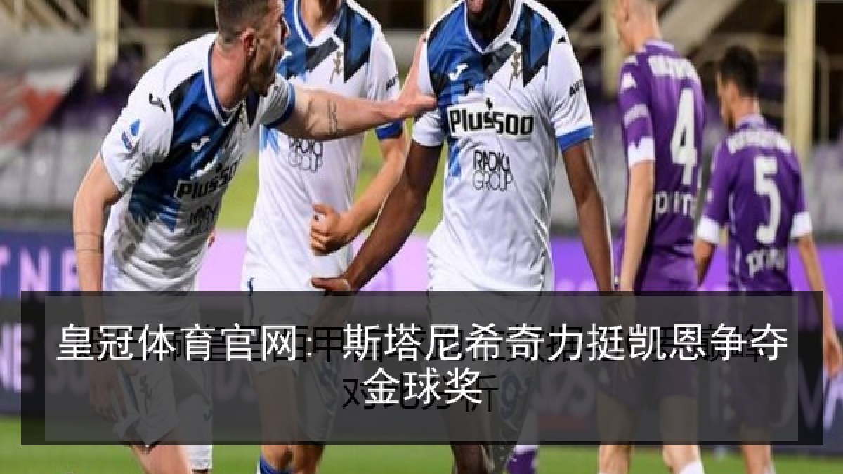 皇冠体育官网: 斯塔尼希奇力挺凯恩争夺金球奖