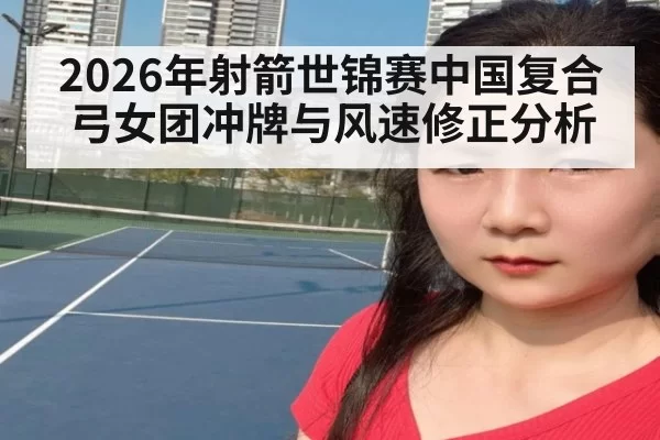 2026年射箭世锦赛中国复合弓女团冲牌与风速修正分析