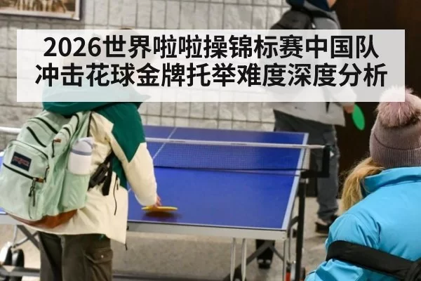 2026世界啦啦操锦标赛中国队冲击花球金牌托举难度深度分析